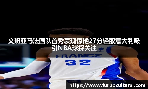 文班亚马法国队首秀表现惊艳27分轻取意大利吸引NBA球探关注