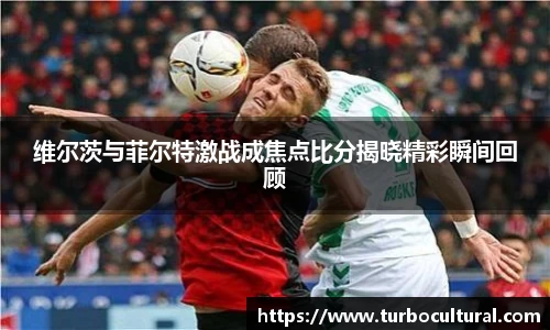 维尔茨与菲尔特激战成焦点比分揭晓精彩瞬间回顾